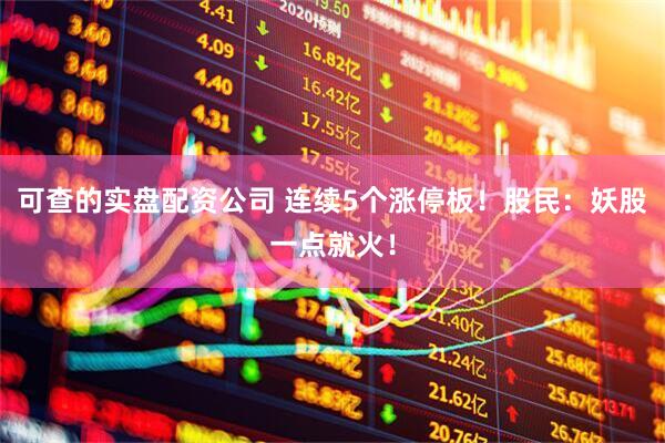 可查的实盘配资公司 连续5个涨停板！股民：妖股一点就火！
