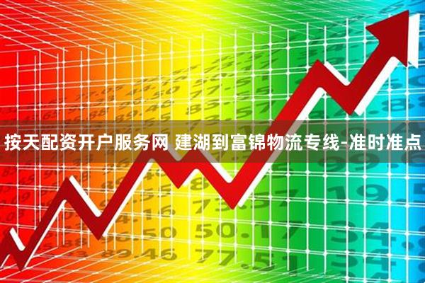 按天配资开户服务网 建湖到富锦物流专线-准时准点