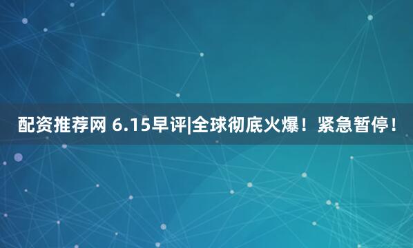 配资推荐网 6.15早评|全球彻底火爆！紧急暂停！
