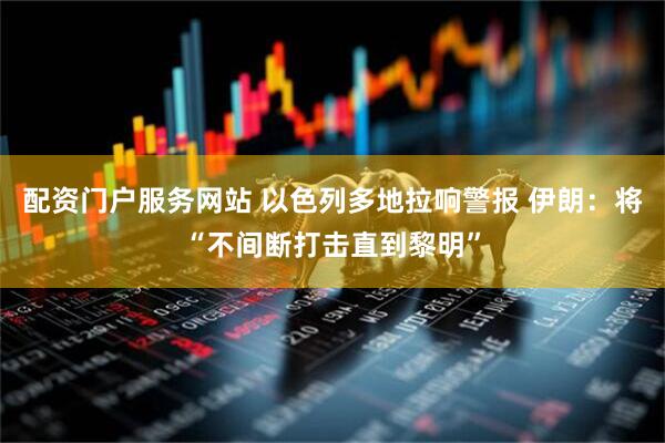 配资门户服务网站 以色列多地拉响警报 伊朗：将“不间断打击直到黎明”