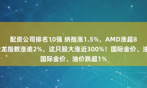 配资公司排名10强 纳指涨1.5%，AMD涨超8%！中国金龙指数涨逾2%，这只股大涨近300%！国际金价、油价跌超1%