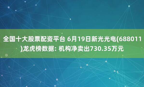 全国十大股票配资平台 6月19日新光光电(688011)龙虎榜数据: 机构净卖出730.35万元