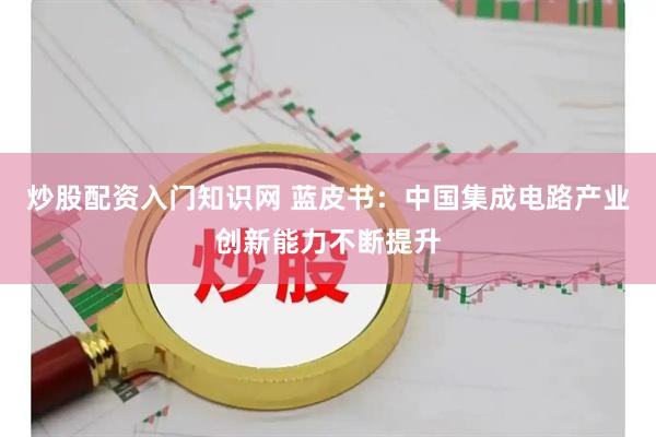 炒股配资入门知识网 蓝皮书：中国集成电路产业创新能力不断提升