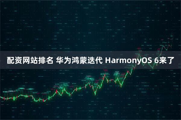配资网站排名 华为鸿蒙迭代 HarmonyOS 6来了