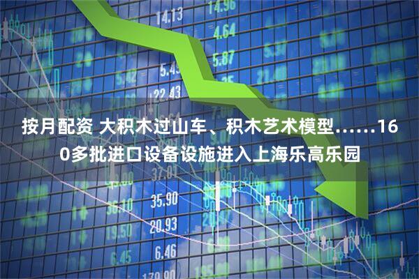 按月配资 大积木过山车、积木艺术模型……160多批进口设备设施进入上海乐高乐园