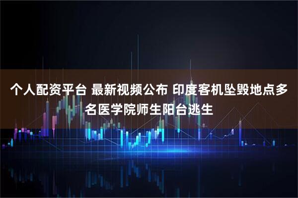 个人配资平台 最新视频公布 印度客机坠毁地点多名医学院师生阳台逃生