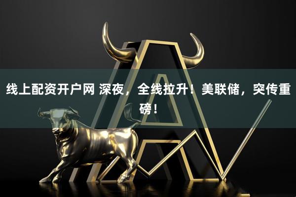 线上配资开户网 深夜，全线拉升！美联储，突传重磅！