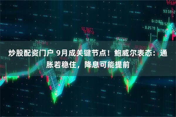 炒股配资门户 9月成关键节点！鲍威尔表态：通胀若稳住，降息可能提前