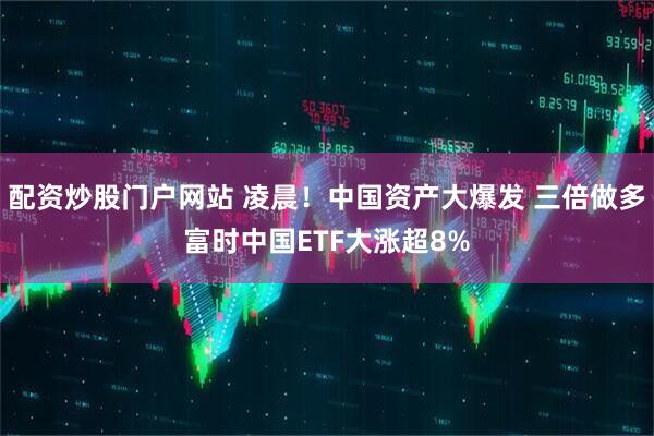配资炒股门户网站 凌晨！中国资产大爆发 三倍做多富时中国ETF大涨超8%