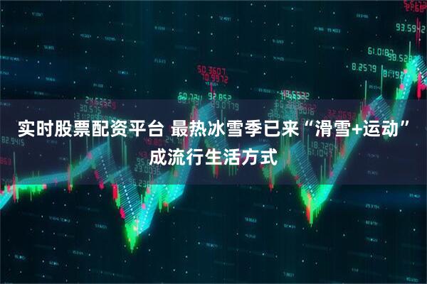 实时股票配资平台 最热冰雪季已来“滑雪+运动”成流行生活方式