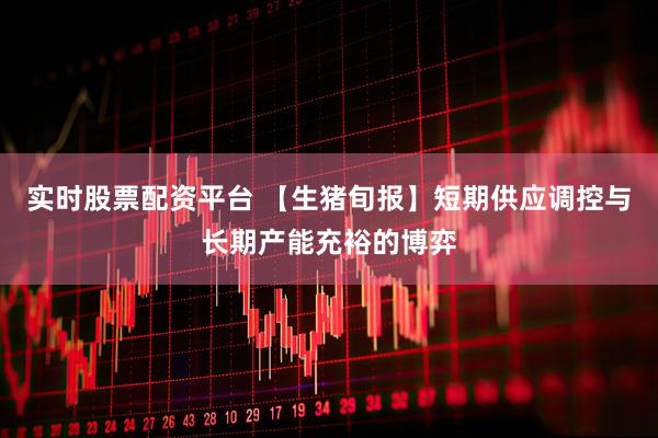 实时股票配资平台 【生猪旬报】短期供应调控与长期产能充裕的博弈