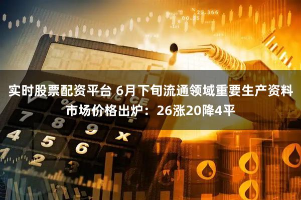 实时股票配资平台 6月下旬流通领域重要生产资料市场价格出炉：26涨20降4平