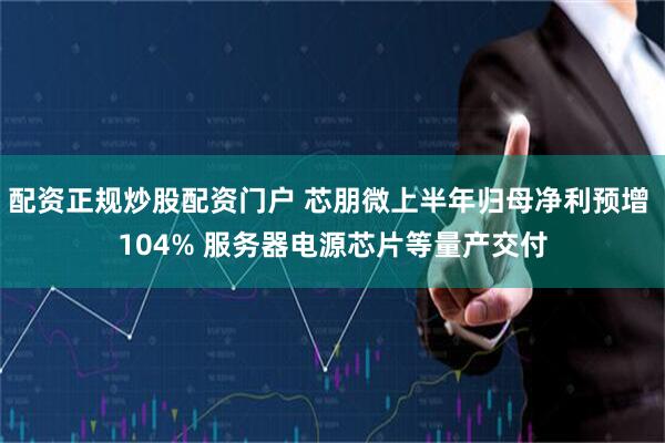 配资正规炒股配资门户 芯朋微上半年归母净利预增 104% 服务器电源芯片等量产交付