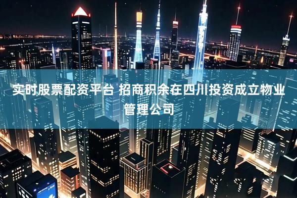 实时股票配资平台 招商积余在四川投资成立物业管理公司