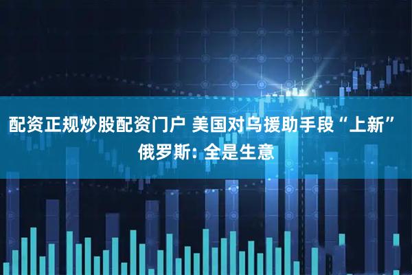 配资正规炒股配资门户 美国对乌援助手段“上新” 俄罗斯: 全是生意