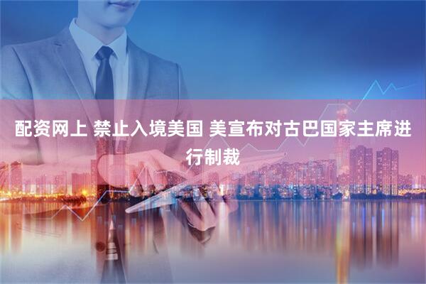 配资网上 禁止入境美国 美宣布对古巴国家主席进行制裁