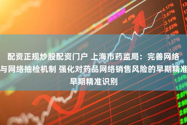 配资正规炒股配资门户 上海市药监局：完善网络监测与网络抽检机制 强化对药品网络销售风险的早期精准识别