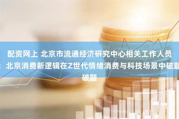 配资网上 北京市流通经济研究中心相关工作人员：北京消费新逻辑在Z世代情绪消费与科技场景中破题