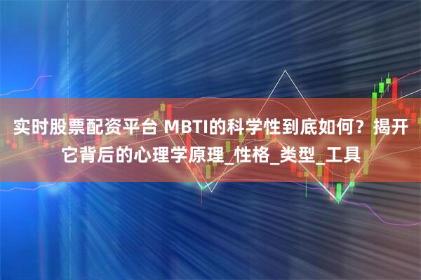 实时股票配资平台 MBTI的科学性到底如何？揭开它背后的心理学原理_性格_类型_工具