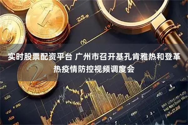 实时股票配资平台 广州市召开基孔肯雅热和登革热疫情防控视频调度会