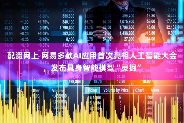 配资网上 网易多款AI应用首次亮相人工智能大会，发布具身智能模型“灵掘”