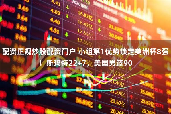 配资正规炒股配资门户 小组第1优势锁定美洲杯8强！斯玛特22+7，美国男篮90
