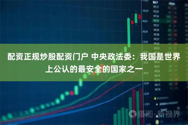 配资正规炒股配资门户 中央政法委：我国是世界上公认的最安全的国家之一