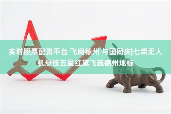 实时股票配资平台 飞阅德州 与国同庆|七架无人机悬挂五星红旗飞越德州地标