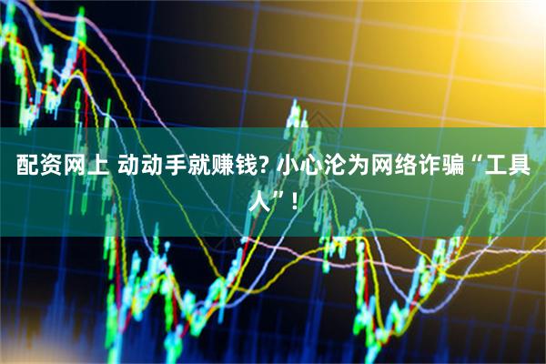 配资网上 动动手就赚钱? 小心沦为网络诈骗“工具人”!