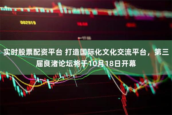 实时股票配资平台 打造国际化文化交流平台，第三届良渚论坛将于10月18日开幕