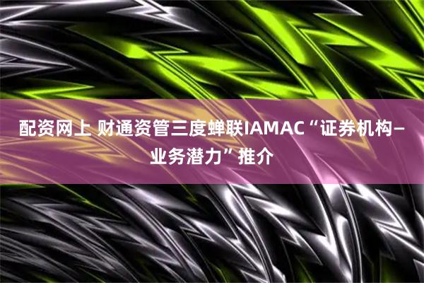 配资网上 财通资管三度蝉联IAMAC“证券机构—业务潜力”推介