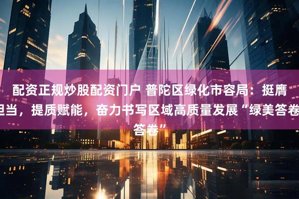 配资正规炒股配资门户 普陀区绿化市容局：挺膺担当，提质赋能，奋力书写区域高质量发展“绿美答卷”