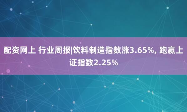 配资网上 行业周报|饮料制造指数涨3.65%, 跑赢上证指数2.25%