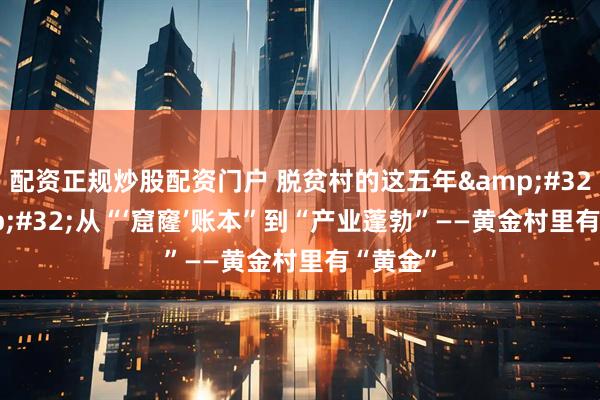 配资正规炒股配资门户 脱贫村的这五年 | 从“‘窟窿’账本”到“产业蓬勃”——黄金村里有“黄金”