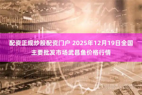 配资正规炒股配资门户 2025年12月19日全国主要批发市场武昌鱼价格行情