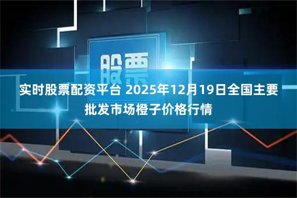 实时股票配资平台 2025年12月19日全国主要批发市场橙子价格行情