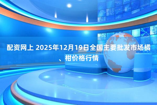 配资网上 2025年12月19日全国主要批发市场橘、柑价格行情