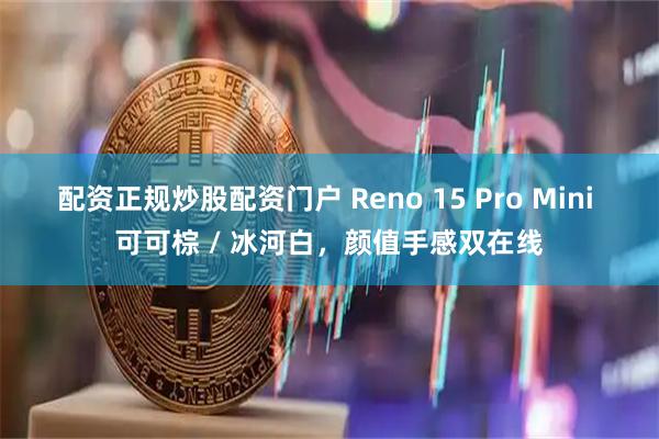 配资正规炒股配资门户 Reno 15 Pro Mini 可可棕 / 冰河白，颜值手感双在线