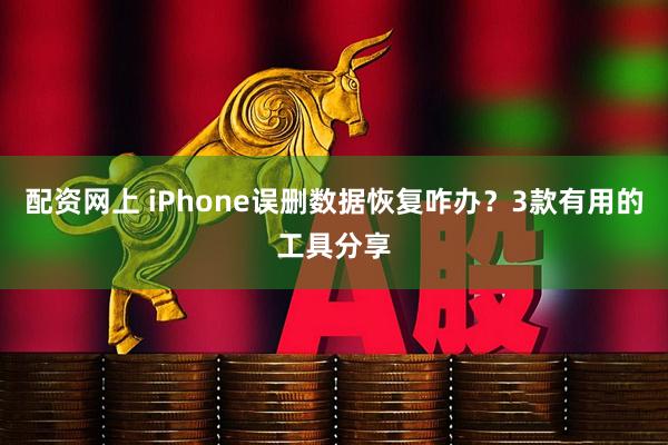 配资网上 iPhone误删数据恢复咋办？3款有用的工具分享