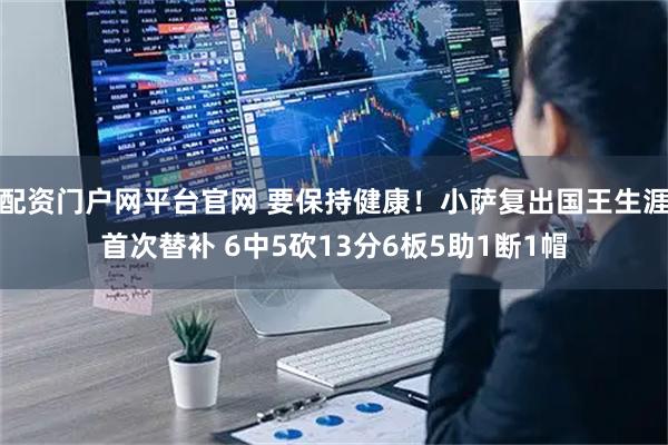 配资门户网平台官网 要保持健康！小萨复出国王生涯首次替补 6中5砍13分6板5助1断1帽