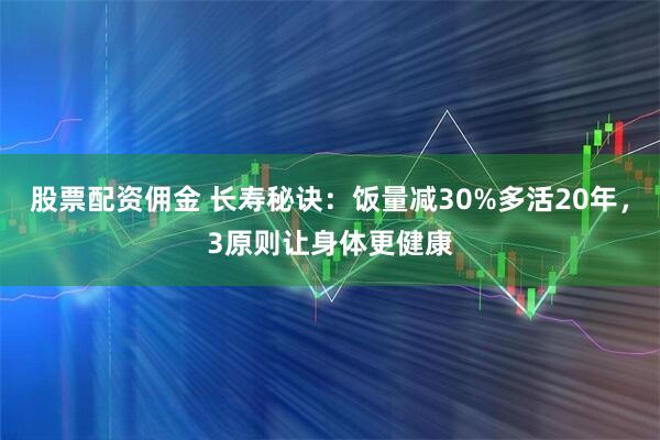 股票配资佣金 长寿秘诀:饭量减30%多活20年,3原则让身体更健康