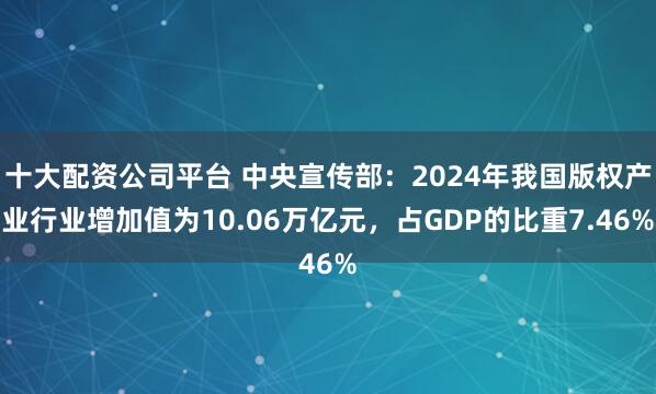 十大配资公司平台 中央宣传部：2024年我国版权产业行业增加值为10.06万亿元，占GDP的比重7.46%