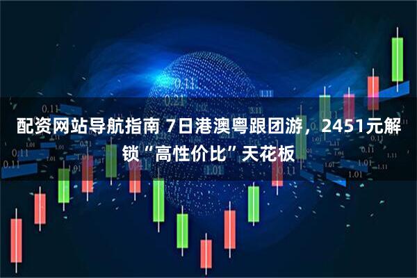配资网站导航指南 7日港澳粤跟团游，2451元解锁“高性价比”天花板