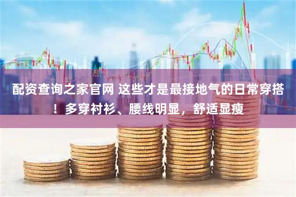 配资查询之家官网 这些才是最接地气的日常穿搭！多穿衬衫、腰线明显，舒适显瘦