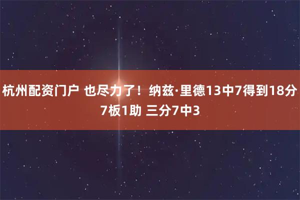 杭州配资门户 也尽力了！纳兹·里德13中7得到18分7板1助 三分7中3