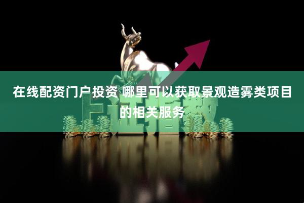 在线配资门户投资 哪里可以获取景观造雾类项目的相关服务