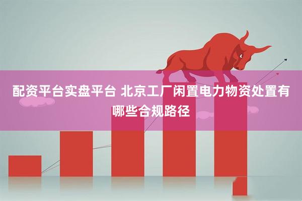 配资平台实盘平台 北京工厂闲置电力物资处置有哪些合规路径