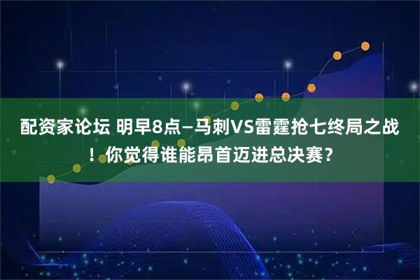 配资家论坛 明早8点—马刺VS雷霆抢七终局之战！你觉得谁能昂首迈进总决赛？