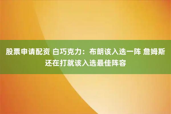 股票申请配资 白巧克力：布朗该入选一阵 詹姆斯还在打就该入选最佳阵容