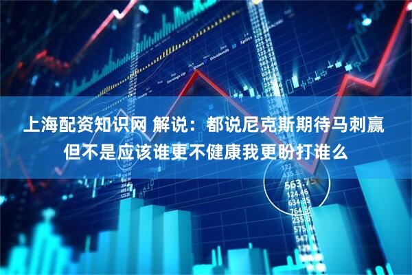 上海配资知识网 解说：都说尼克斯期待马刺赢 但不是应该谁更不健康我更盼打谁么